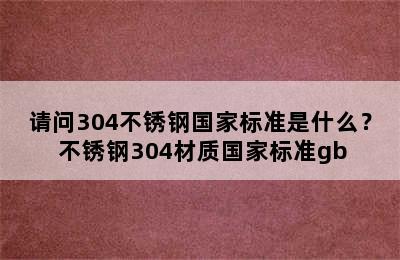 请问304不锈钢国家标准是什么？ 不锈钢304材质国家标准gb